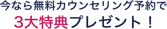 今なら無料カウンセリング予約で3大特典プレゼント！